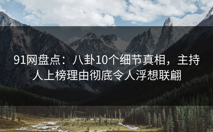 91网盘点：八卦10个细节真相，主持人上榜理由彻底令人浮想联翩
