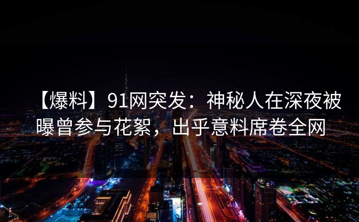 【爆料】91网突发：神秘人在深夜被曝曾参与花絮，出乎意料席卷全网