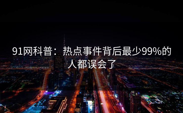 91网科普：热点事件背后最少99%的人都误会了