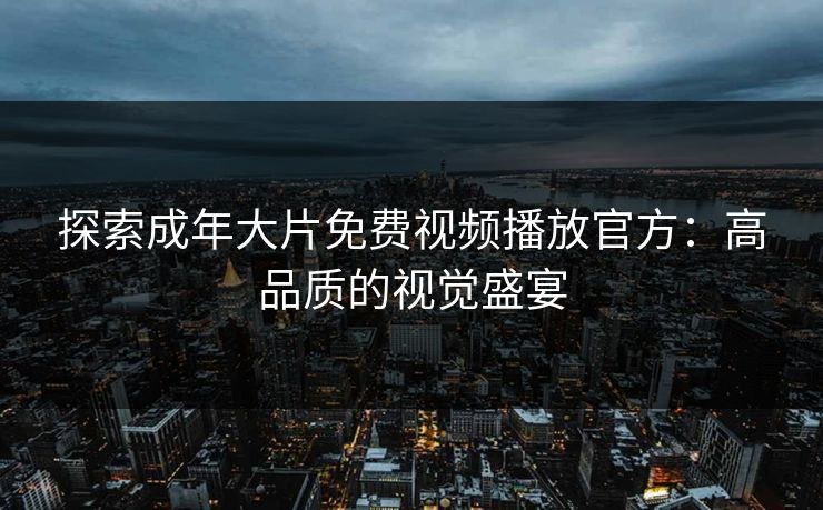探索成年大片免费视频播放官方:高品质的视觉盛宴 探索成年大片免费视频播放官方:高品质的视觉盛宴