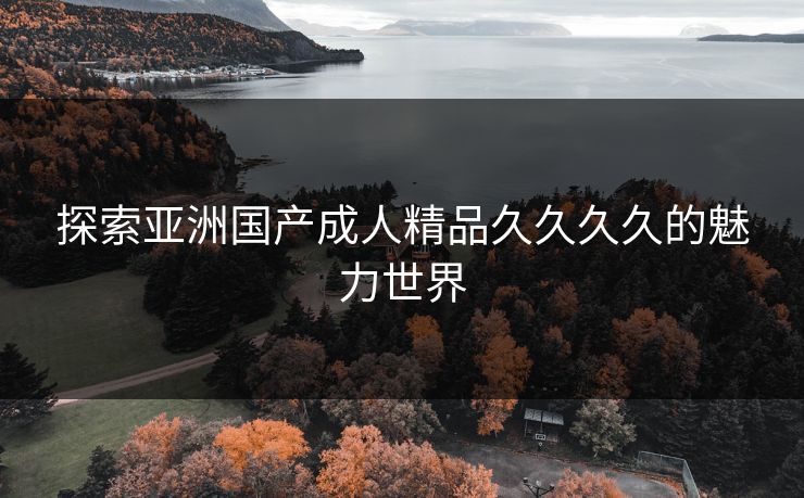 探索亚洲国产成人精品久久久久的魅力世界