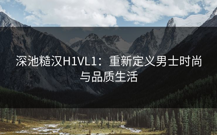 深池糙汉H1VL1：重新定义男士时尚与品质生活