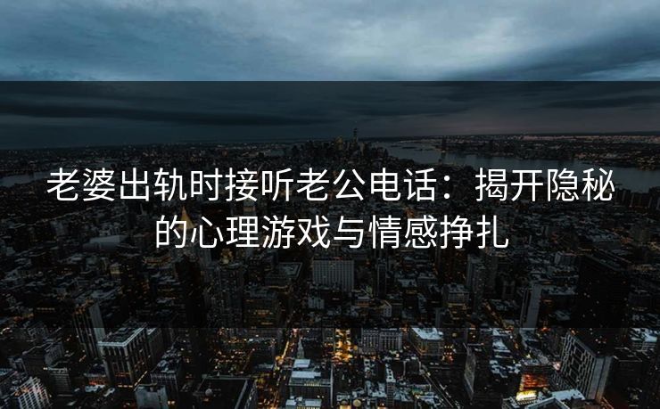 老婆出轨时接听老公电话：揭开隐秘的心理游戏与情感挣扎