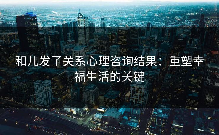 和儿发了关系心理咨询结果：重塑幸福生活的关键