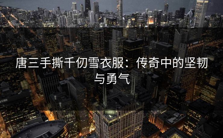 唐三手撕千仞雪衣服：传奇中的坚韧与勇气
