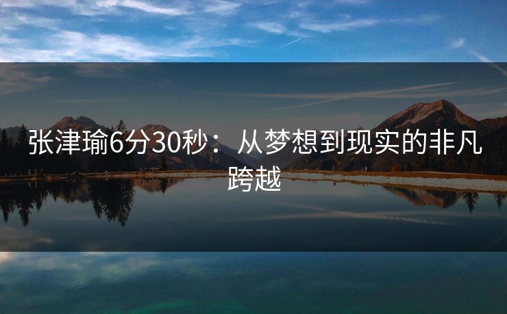 张津瑜6分30秒：从梦想到现实的非凡跨越