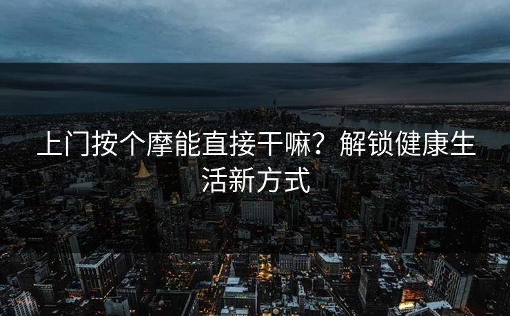 上门按个摩能直接干嘛？解锁健康生活新方式