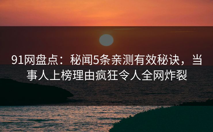 91网盘点:秘闻5条亲测有效秘诀,当事人上榜理由疯狂令人全网炸裂 91网盘点:秘闻5条亲测有效秘诀,当事人上榜理由疯狂令人全网炸裂