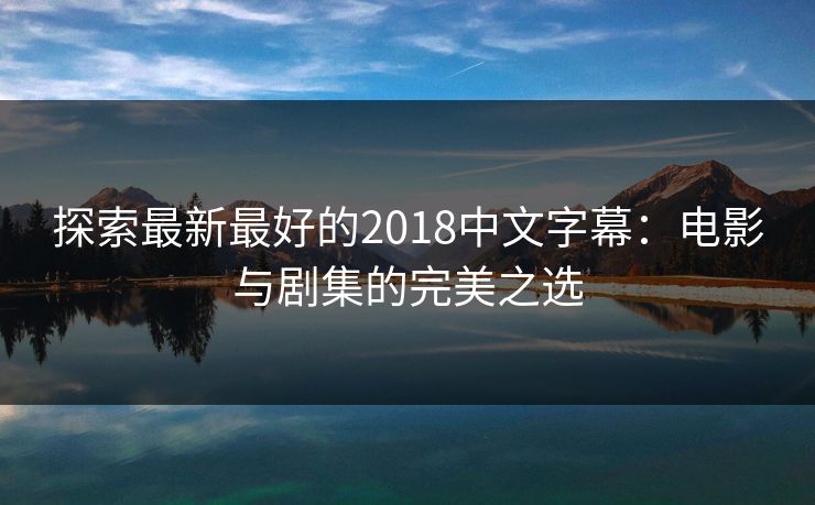 探索最新最好的2018中文字幕:电影与剧集的完美之选 探索最新最好的2018中文字幕:电影与剧集的完美之选
