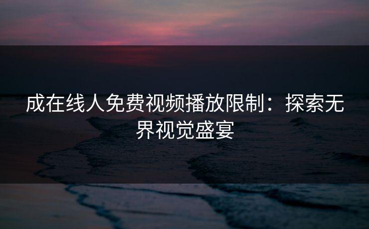 成在线人免费视频播放限制:探索无界视觉盛宴 成在线人免费视频播放限制:探索无界视觉盛宴