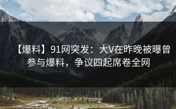 【爆料】91网突发:大V在昨晚被曝曾参与爆料,争议四起席卷全网 【爆料】91网突发:大V在昨晚被曝曾参与爆料,争议四起席卷全网