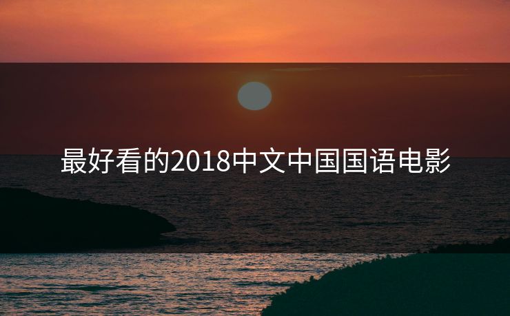 最好看的2018中文中国国语电影 最好看的2018中文中国国语电影