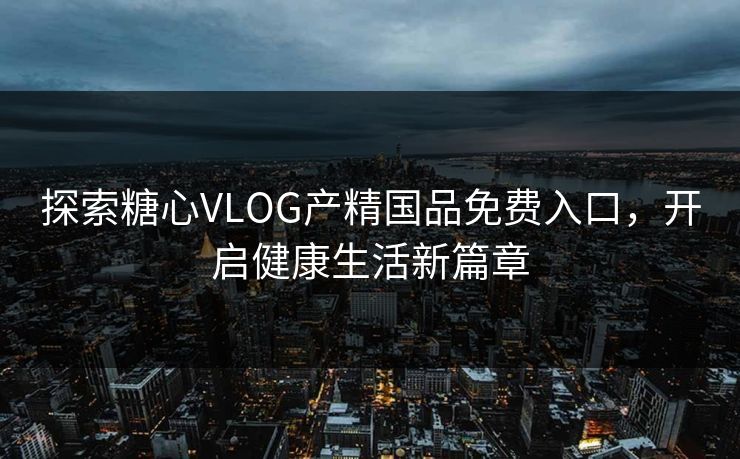 探索糖心VLOG产精国品免费入口,开启健康生活新篇章 探索糖心VLOG产精国品免费入口,开启健康生活新篇章