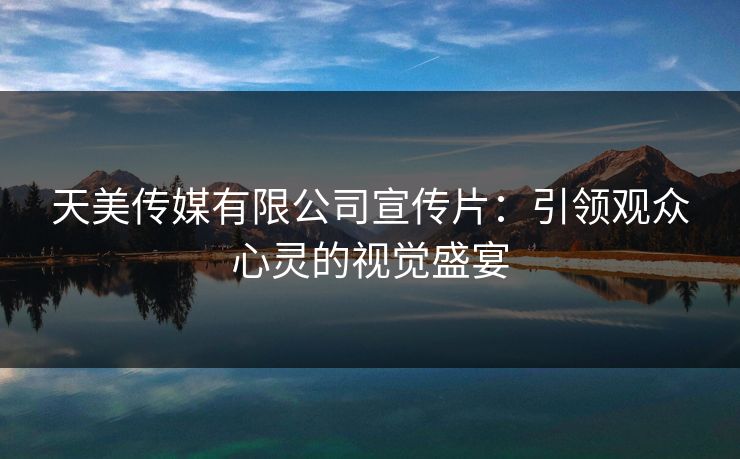 天美传媒有限公司宣传片:引领观众心灵的视觉盛宴 天美传媒有限公司宣传片:引领观众心灵的视觉盛宴