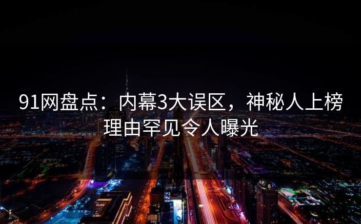 91网盘点:内幕3大误区,神秘人上榜理由罕见令人曝光 91网盘点:内幕3大误区,神秘人上榜理由罕见令人曝光