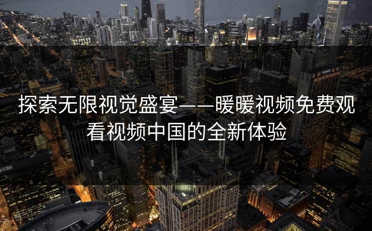 探索无限视觉盛宴——暖暖视频免费观看视频中国的全新体验 探索无限视觉盛宴——暖暖视频免费观看视频中国的全新体验
