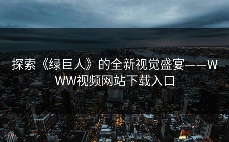探索《绿巨人》的全新视觉盛宴——WWW视频网站下载入口 探索《绿巨人》的全新视觉盛宴——WWW视频网站下载入口