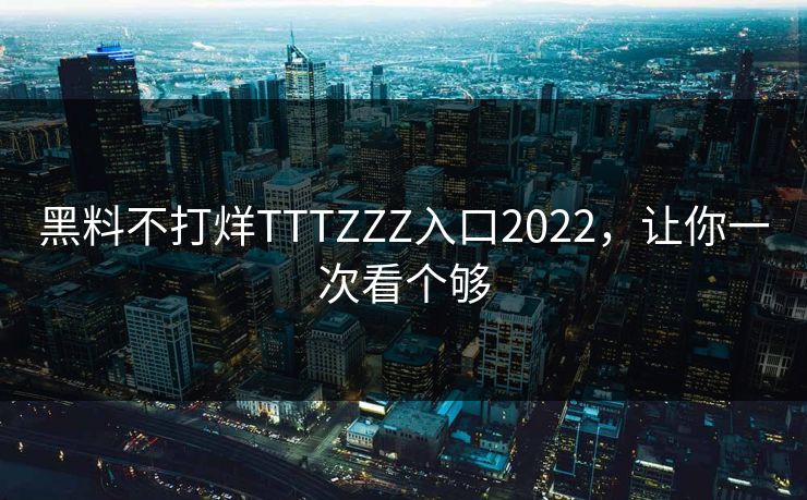 黑料不打烊TTTZZZ入口2022,让你一次看个够 黑料不打烊TTTZZZ入口2022,让你一次看个够