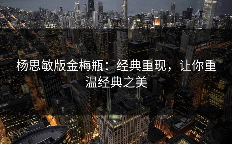 杨思敏版金梅瓶:经典重现,让你重温经典之美 杨思敏版金梅瓶:经典重现,让你重温经典之美