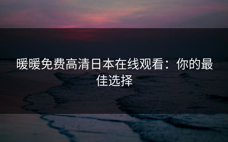 暖暖免费高清日本在线观看:你的最佳选择 暖暖免费高清日本在线观看:你的最佳选择