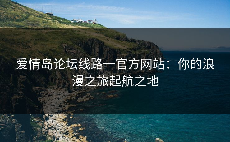 爱情岛论坛线路一官方网站:你的浪漫之旅起航之地 爱情岛论坛线路一官方网站:你的浪漫之旅起航之地
