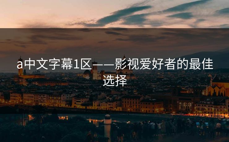 a中文字幕1区——影视爱好者的最佳选择 a中文字幕1区——影视爱好者的最佳选择