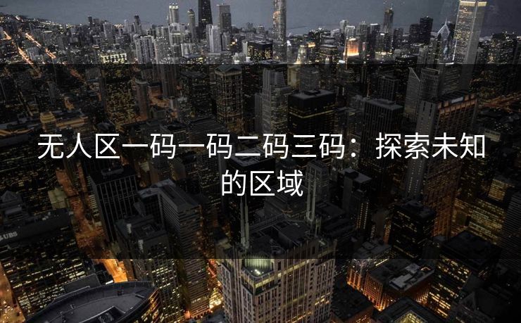 无人区一码一码二码三码:探索未知的区域 无人区一码一码二码三码:探索未知的区域