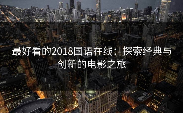 最好看的2018国语在线:探索经典与创新的电影之旅 最好看的2018国语在线:探索经典与创新的电影之旅