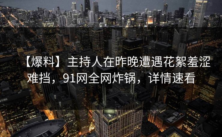 【爆料】主持人在昨晚遭遇花絮羞涩难挡,91网全网炸锅,详情速看 【爆料】主持人在昨晚遭遇花絮羞涩难挡,91网全网炸锅,详情速看