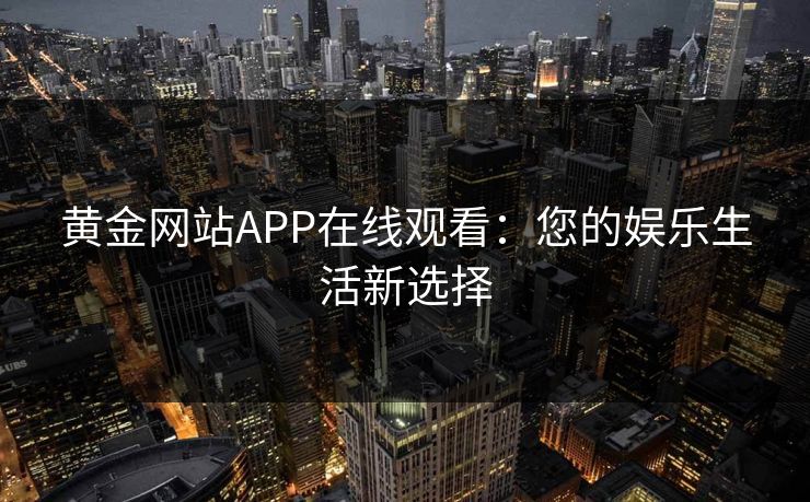 黄金网站APP在线观看:您的娱乐生活新选择 黄金网站APP在线观看:您的娱乐生活新选择