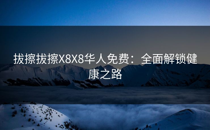 拔擦拔擦X8X8华人免费:全面解锁健康之路 拔擦拔擦X8X8华人免费:全面解锁健康之路