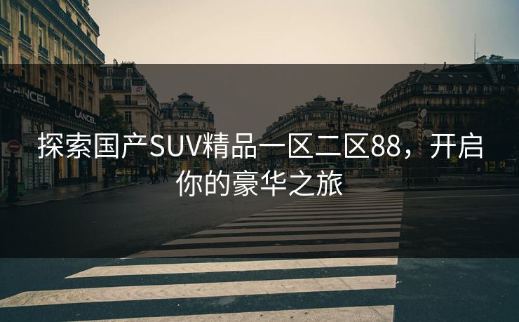 探索国产SUV精品一区二区88,开启你的豪华之旅 探索国产SUV精品一区二区88,开启你的豪华之旅