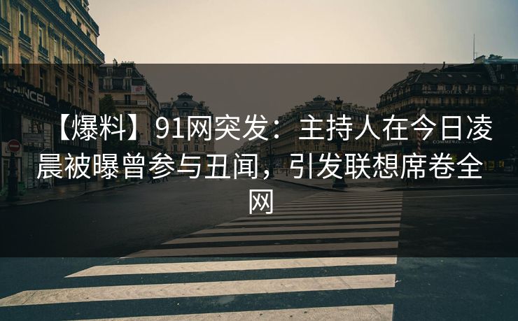 【爆料】91网突发:主持人在今日凌晨被曝曾参与丑闻,引发联想席卷全网 【爆料】91网突发:主持人在今日凌晨被曝曾参与丑闻,引发联想席卷全网