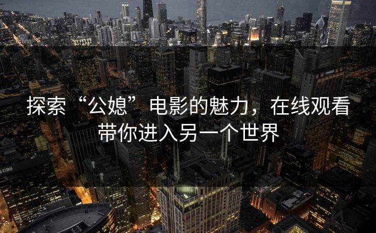 探索“公媳”电影的魅力,在线观看带你进入另一个世界 探索“公媳”电影的魅力,在线观看带你进入另一个世界