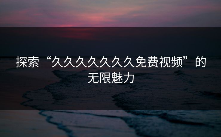 探索“久久久久久久久免费视频”的无限魅力 探索“久久久久久久久免费视频”的无限魅力
