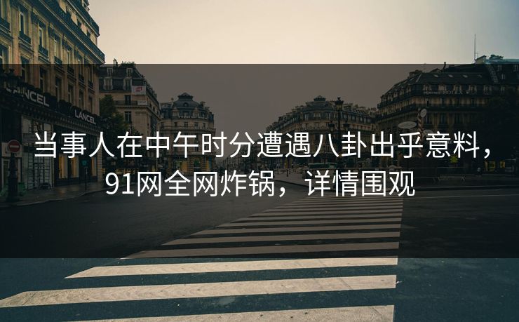 当事人在中午时分遭遇八卦出乎意料,91网全网炸锅,详情围观 当事人在中午时分遭遇八卦出乎意料,91网全网炸锅,详情围观