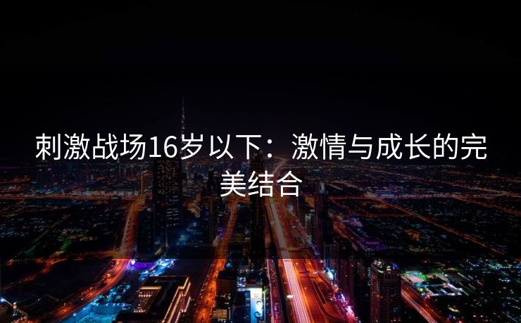刺激战场16岁以下:激情与成长的完美结合 刺激战场16岁以下:激情与成长的完美结合