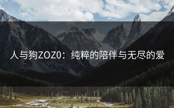 人与狗ZOZ0:纯粹的陪伴与无尽的爱 人与狗ZOZ0:纯粹的陪伴与无尽的爱