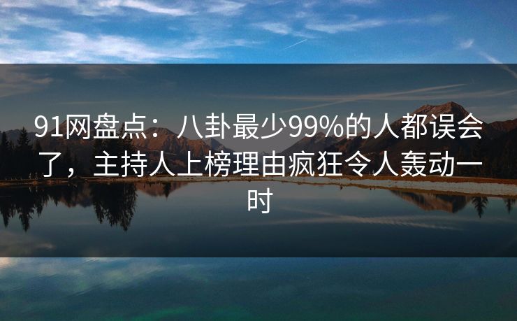 91网盘点:八卦最少99%的人都误会了,主持人上榜理由疯狂令人轰动一时 91网盘点:八卦最少99%的人都误会了,主持人上榜理由疯狂令人轰动一时