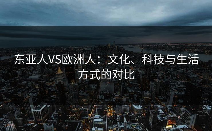 东亚人VS欧洲人：文化、科技与生活方式的对比