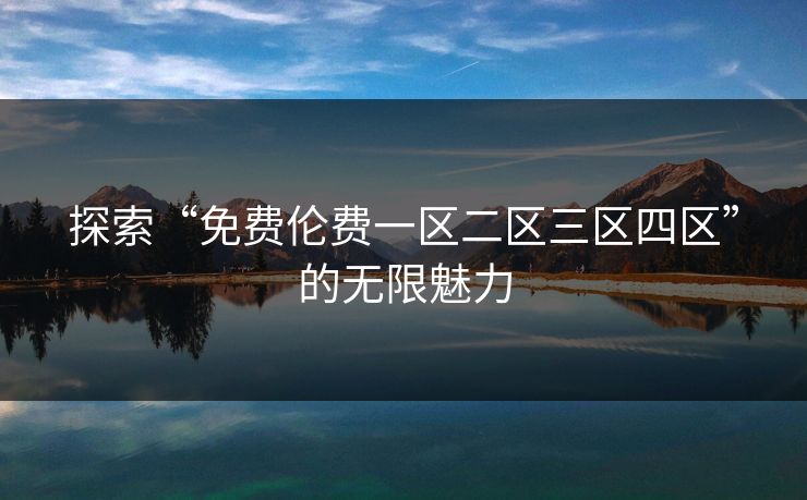 探索“免费伦费一区二区三区四区”的无限魅力 探索“免费伦费一区二区三区四区”的无限魅力
