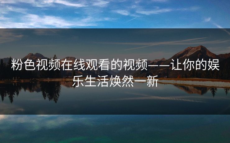 粉色视频在线观看的视频——让你的娱乐生活焕然一新