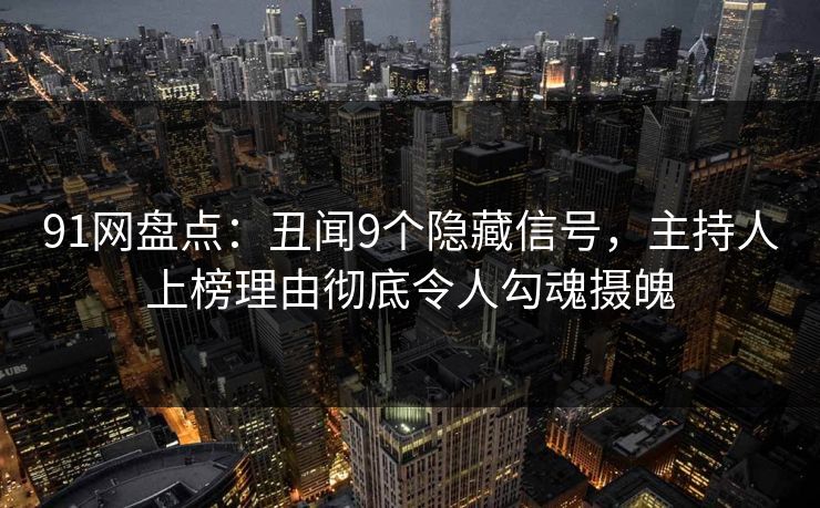 91网盘点：丑闻9个隐藏信号，主持人上榜理由彻底令人勾魂摄魄