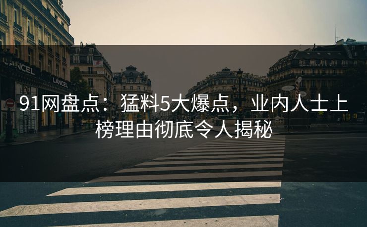 91网盘点：猛料5大爆点，业内人士上榜理由彻底令人揭秘