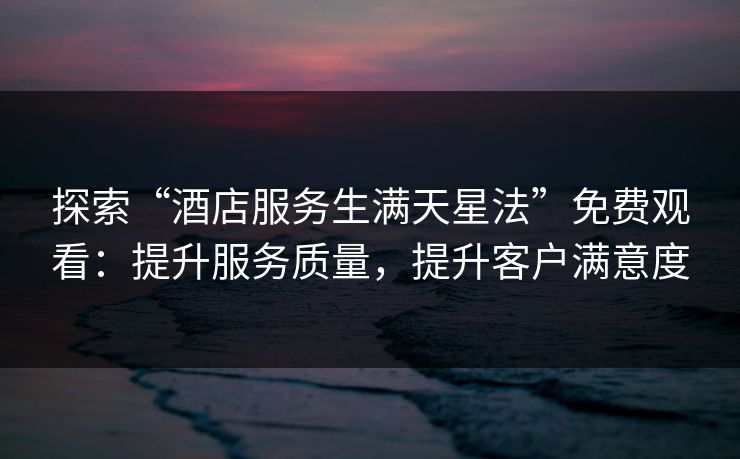 探索“酒店服务生满天星法”免费观看：提升服务质量，提升客户满意度