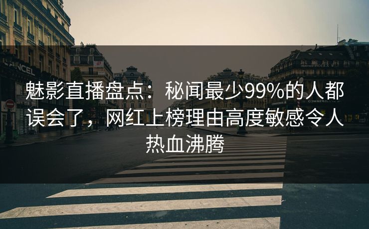 魅影直播盘点:秘闻最少99%的人都误会了,网红上榜理由高度敏感令人热血沸腾 魅影直播盘点:秘闻最少99%的人都误会了,网红上榜理由高度敏感令人热血沸腾