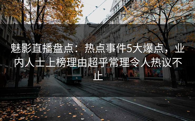 魅影直播盘点：热点事件5大爆点，业内人士上榜理由超乎常理令人热议不止