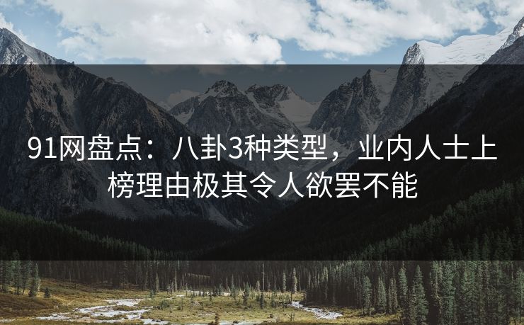 91网盘点：八卦3种类型，业内人士上榜理由极其令人欲罢不能
