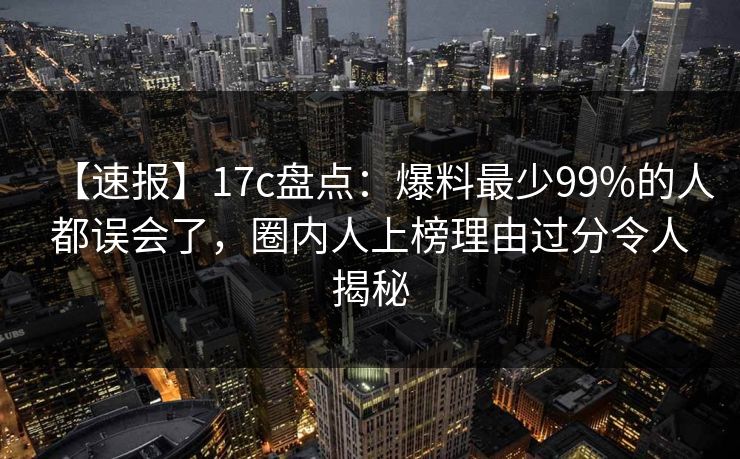 【速报】17c盘点：爆料最少99%的人都误会了，圈内人上榜理由过分令人揭秘