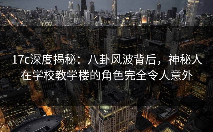 17c深度揭秘：八卦风波背后，神秘人在学校教学楼的角色完全令人意外